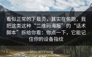 看似正常的下载页，其实在偷跑，我把这类这种“二维码海报”的“话术脚本”拆给你看：你点一下，它能记住你的设备指纹