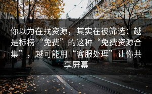 你以为在找资源，其实在被筛选：越是标榜“免费”的这种“免费资源合集”，越可能用“客服处理”让你共享屏幕