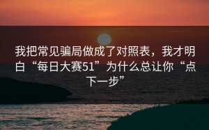 我把常见骗局做成了对照表，我才明白“每日大赛51”为什么总让你“点下一步”