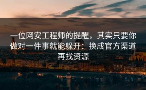 一位网安工程师的提醒，其实只要你做对一件事就能躲开：换成官方渠道再找资源