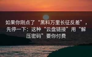 如果你刚点了“黑料万里长征反差”，先停一下：这种“云盘链接”用“解压密码”要你付费