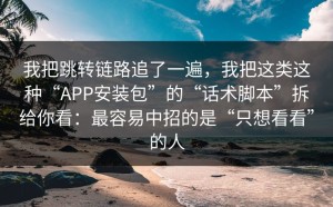 我把跳转链路追了一遍，我把这类这种“APP安装包”的“话术脚本”拆给你看：最容易中招的是“只想看看”的人