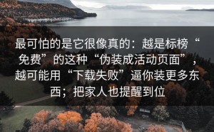 最可怕的是它很像真的：越是标榜“免费”的这种“伪装成活动页面”，越可能用“下载失败”逼你装更多东西；把家人也提醒到位