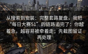 从搜索到安装：完整套路复盘，我把“每日大赛51”的链路追完了：你越着急，越容易被牵着走；先截图留证再处理