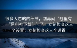 很多人忽略的细节，别再问“哪里有“黑料社下载””了：立刻检查这三个设置；立刻检查这三个设置