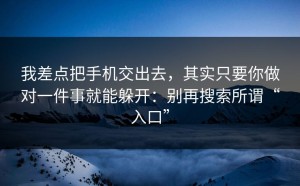 我差点把手机交出去，其实只要你做对一件事就能躲开：别再搜索所谓“入口”