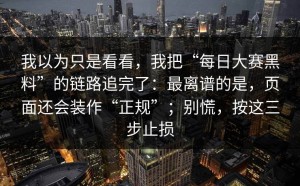 我以为只是看看，我把“每日大赛黑料”的链路追完了：最离谱的是，页面还会装作“正规”；别慌，按这三步止损