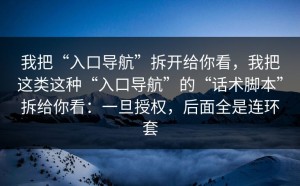 我把“入口导航”拆开给你看，我把这类这种“入口导航”的“话术脚本”拆给你看：一旦授权，后面全是连环套