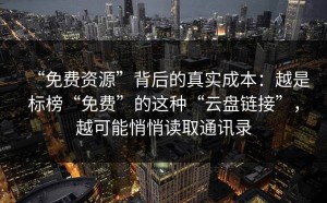 “免费资源”背后的真实成本：越是标榜“免费”的这种“云盘链接”，越可能悄悄读取通讯录
