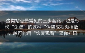 这类站点最常见的三步套路：越是标榜“免费”的这种“伪装成视频播放”，越可能用“恢复观看”逼你扫码
