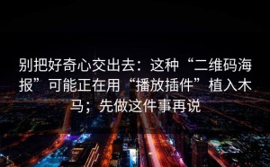 别把好奇心交出去：这种“二维码海报”可能正在用“播放插件”植入木马；先做这件事再说