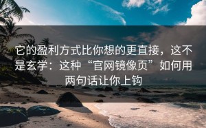 它的盈利方式比你想的更直接，这不是玄学：这种“官网镜像页”如何用两句话让你上钩