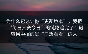 为什么它总让你“更新版本”，我把“每日大赛今日”的链路追完了：最容易中招的是“只想看看”的人