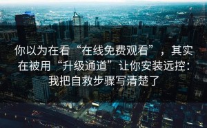 你以为在看“在线免费观看”，其实在被用“升级通道”让你安装远控：我把自救步骤写清楚了