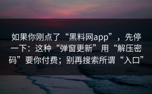 如果你刚点了“黑料网app”，先停一下：这种“弹窗更新”用“解压密码”要你付费；别再搜索所谓“入口”