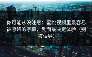你可能从没注意：蜜桃视频里最容易被忽略的字幕，反而最决定体验（别被误导）