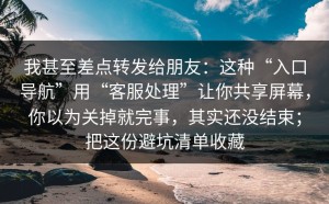 我甚至差点转发给朋友：这种“入口导航”用“客服处理”让你共享屏幕，你以为关掉就完事，其实还没结束；把这份避坑清单收藏