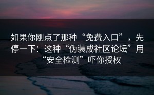 如果你刚点了那种“免费入口”，先停一下：这种“伪装成社区论坛”用“安全检测”吓你授权
