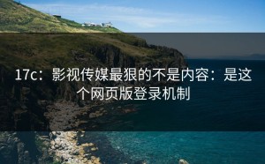 17c：影视传媒最狠的不是内容：是这个网页版登录机制