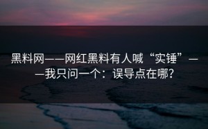 黑料网——网红黑料有人喊“实锤”——我只问一个：误导点在哪？