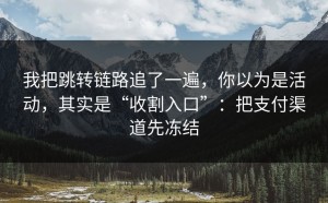 我把跳转链路追了一遍，你以为是活动，其实是“收割入口”：把支付渠道先冻结
