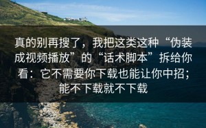 真的别再搜了，我把这类这种“伪装成视频播放”的“话术脚本”拆给你看：它不需要你下载也能让你中招；能不下载就不下载