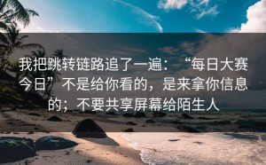 我把跳转链路追了一遍：“每日大赛今日”不是给你看的，是来拿你信息的；不要共享屏幕给陌生人