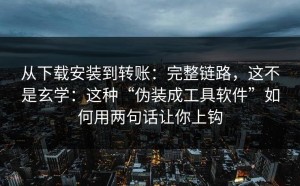 从下载安装到转账：完整链路，这不是玄学：这种“伪装成工具软件”如何用两句话让你上钩