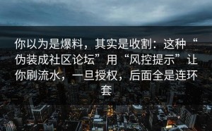 你以为是爆料，其实是收割：这种“伪装成社区论坛”用“风控提示”让你刷流水，一旦授权，后面全是连环套