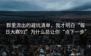 群里流出的避坑清单，我才明白“每日大赛91”为什么总让你“点下一步”