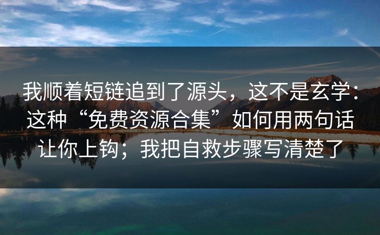 我顺着短链追到了源头，这不是玄学：这种“免费资源合集”如何用两句话让你上钩；我把自救步骤写清楚了