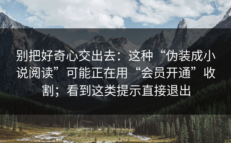 别把好奇心交出去:这种“伪装成小说阅读”可能正在用“会员开通”收割;看到这类提示直接退出 别把好奇心交出去:这种“伪装成小说阅读”可能正在用“会员开通”收割;看到这类提示直接退出