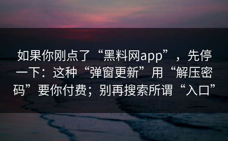 如果你刚点了“黑料网app”，先停一下：这种“弹窗更新”用“解压密码”要你付费；别再搜索所谓“入口”