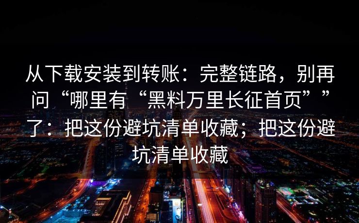 从下载安装到转账：完整链路，别再问“哪里有“黑料万里长征首页””了：把这份避坑清单收藏；把这份避坑清单收藏