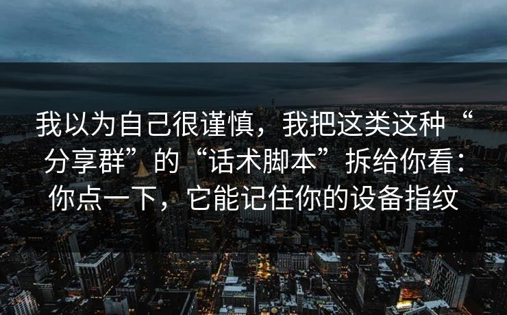 我以为自己很谨慎,我把这类这种“分享群”的“话术脚本”拆给你看:你点一下,它能记住你的设备指纹 我以为自己很谨慎,我把这类这种“分享群”的“话术脚本”拆给你看:你点一下,它能记住你的设备指纹
