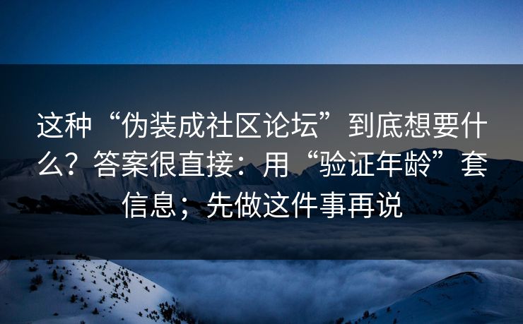 这种“伪装成社区论坛”到底想要什么？答案很直接：用“验证年龄”套信息；先做这件事再说