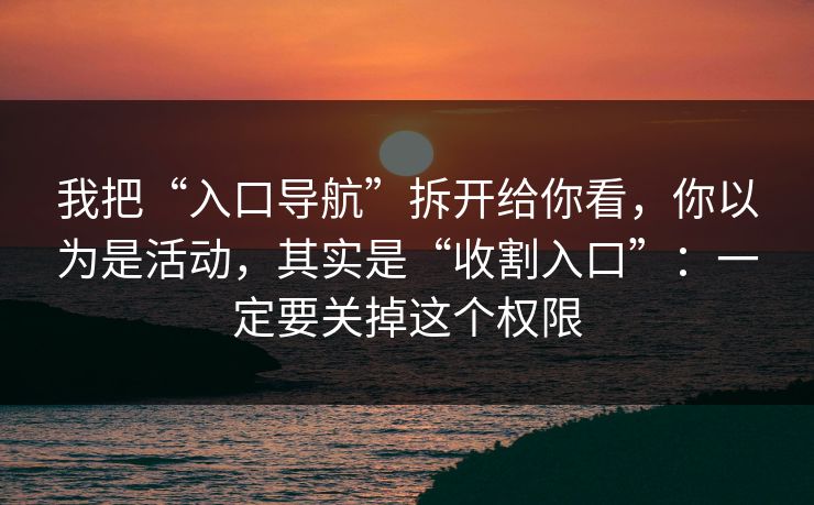 我把“入口导航”拆开给你看,你以为是活动,其实是“收割入口”:一定要关掉这个权限 我把“入口导航”拆开给你看,你以为是活动,其实是“收割入口”:一定要关掉这个权限