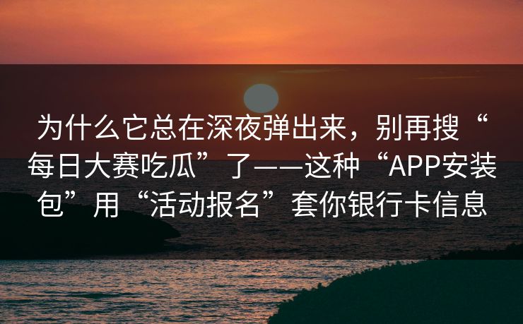 为什么它总在深夜弹出来，别再搜“每日大赛吃瓜”了——这种“APP安装包”用“活动报名”套你银行卡信息