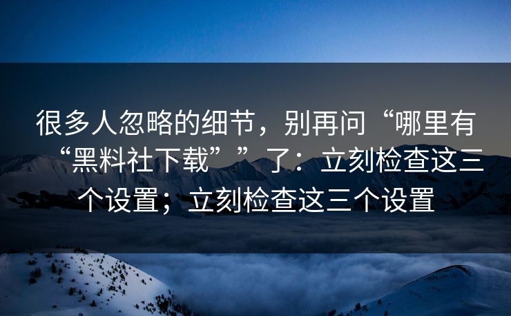 很多人忽略的细节,别再问“哪里有“黑料社下载””了:立刻检查这三个设置;立刻检查这三个设置 很多人忽略的细节,别再问“哪里有“黑料社下载””了:立刻检查这三个设置;立刻检查这三个设置