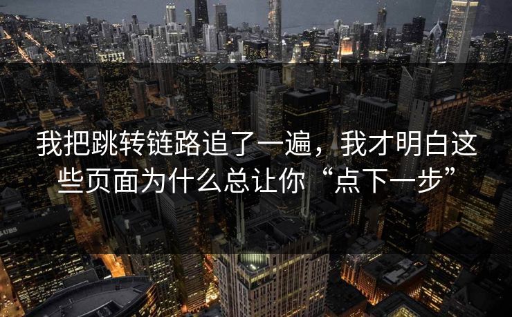 我把跳转链路追了一遍，我才明白这些页面为什么总让你“点下一步”