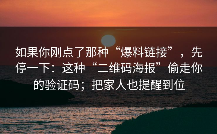 如果你刚点了那种“爆料链接”，先停一下：这种“二维码海报”偷走你的验证码；把家人也提醒到位