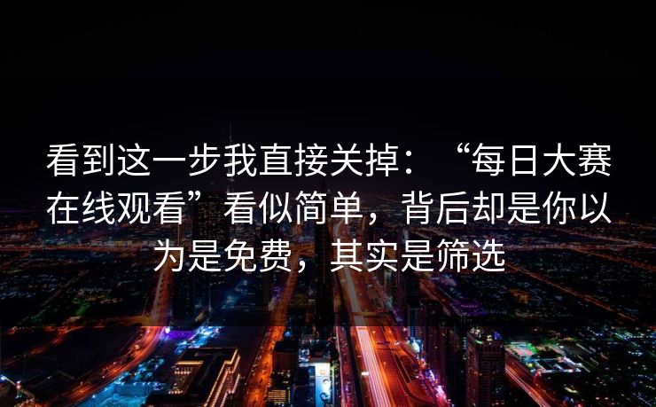 看到这一步我直接关掉：“每日大赛在线观看”看似简单，背后却是你以为是免费，其实是筛选