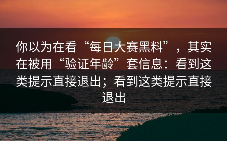 你以为在看“每日大赛黑料”，其实在被用“验证年龄”套信息：看到这类提示直接退出；看到这类提示直接退出