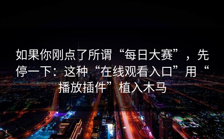 如果你刚点了所谓“每日大赛”，先停一下：这种“在线观看入口”用“播放插件”植入木马