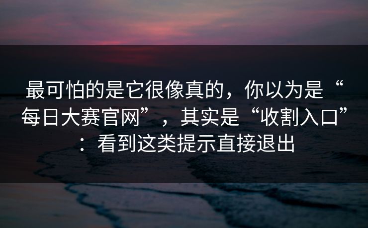 最可怕的是它很像真的，你以为是“每日大赛官网”，其实是“收割入口”：看到这类提示直接退出