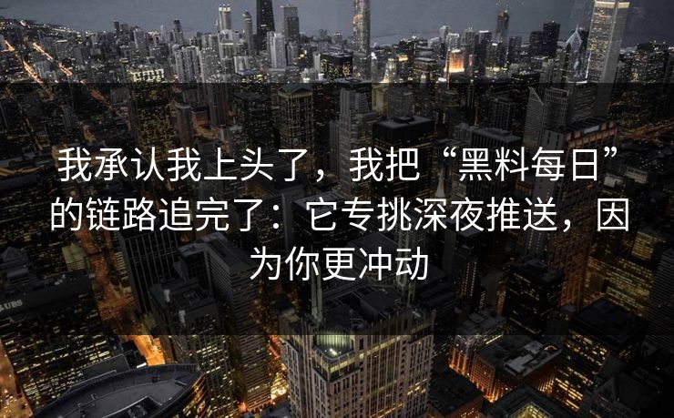 我承认我上头了，我把“黑料每日”的链路追完了：它专挑深夜推送，因为你更冲动