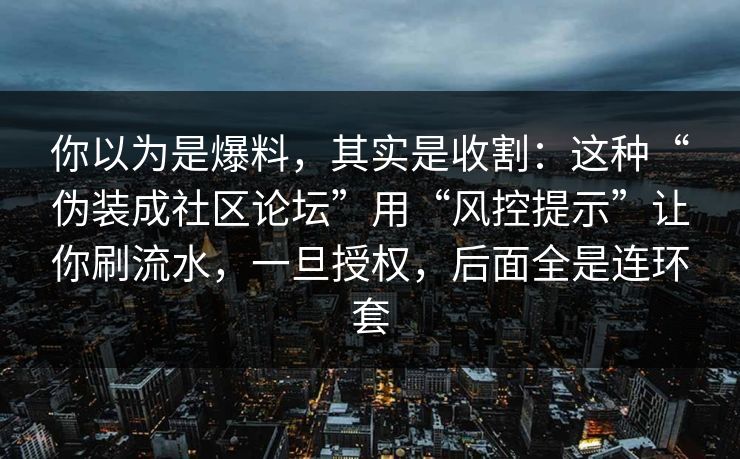 你以为是爆料，其实是收割：这种“伪装成社区论坛”用“风控提示”让你刷流水，一旦授权，后面全是连环套