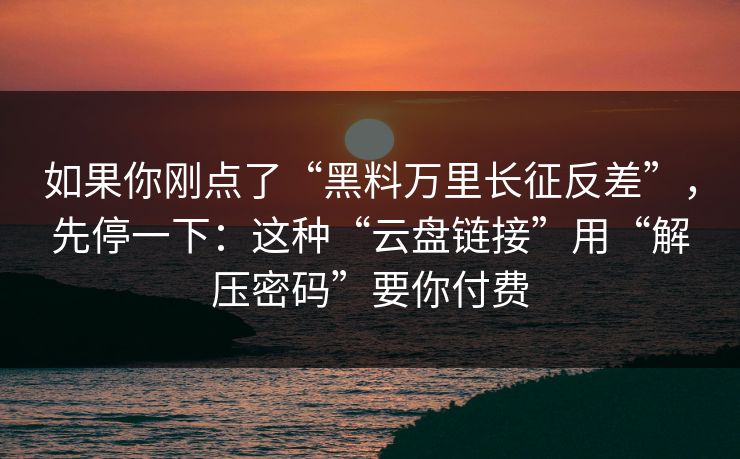 如果你刚点了“黑料万里长征反差”，先停一下：这种“云盘链接”用“解压密码”要你付费