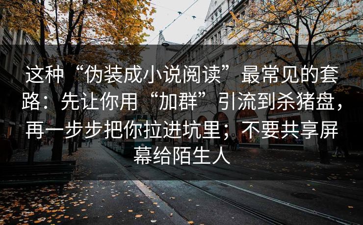这种“伪装成小说阅读”最常见的套路：先让你用“加群”引流到杀猪盘，再一步步把你拉进坑里；不要共享屏幕给陌生人