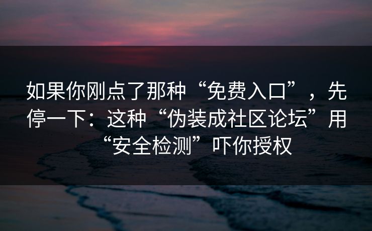如果你刚点了那种“免费入口”，先停一下：这种“伪装成社区论坛”用“安全检测”吓你授权